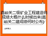 嘉峪关二级矿业工程建造师成绩大概什么时候出来(嘉峪关二建成绩何时公布)