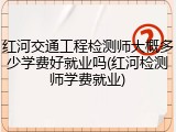 红河交通工程检测师大概多少学费好就业吗(红河检测师学费就业)