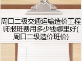 周口二级交通运输造价工程师报班费用多少钱哪里好(周口二级造价班价)