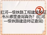 红河一级铁路工程建造师证书从哪里查询真伪？(红河一级铁路建造师证查询)