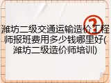 潍坊二级交通运输造价工程师报班费用多少钱哪里好(潍坊二级造价师培训)