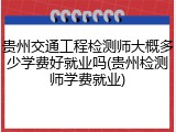贵州交通工程检测师大概多少学费好就业吗(贵州检测师学费就业)
