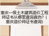 重庆一级土木建筑造价工程师证书从哪里查询真伪？(重庆造价师证书查询)