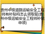 贵州中级道路运输安全工程师有补贴吗怎么领取呢(贵州中级运输安全工程师补贴申领)