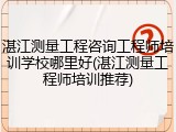 湛江测量工程咨询工程师培训学校哪里好(湛江测量工程师培训推荐)