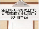 湛江护师职称好找工作吗，如何领取国家补贴(湛江护师补贴申领)