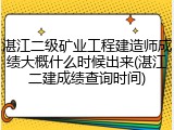 湛江二级矿业工程建造师成绩大概什么时候出来(湛江二建成绩查询时间)