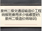泉州二级交通运输造价工程师报班费用多少钱哪里好(泉州二级造价师培训)