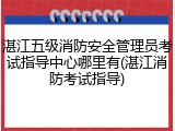 湛江五级消防安全管理员考试指导中心哪里有(湛江消防考试指导)