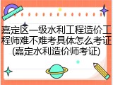 嘉定区一级水利工程造价工程师难不难考具体怎么考证(嘉定水利造价师考证)