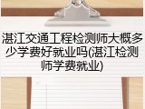 湛江交通工程检测师大概多少学费好就业吗(湛江检测师学费就业)