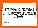 湛江四级物业管理员考试指导中心哪里有(湛江物业考试地点)