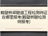 鹤壁桥梁隧道工程检测师证在哪里报考(鹤壁桥隧检测师报考)
