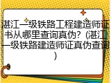 湛江一级铁路工程建造师证书从哪里查询真伪？(湛江一级铁路建造师证真伪查询)