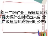 株洲二级矿业工程建造师成绩大概什么时候出来(矿业二级建造师成绩何时公布)