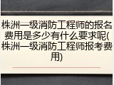 株洲一级消防工程师的报名费用是多少有什么要求呢(株洲一级消防工程师报考费用)