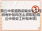 商丘中级道路运输安全工程师有补贴吗怎么领取呢(商丘中级安工补贴申领)