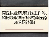 商丘执业药师好找工作吗，如何领取国家补贴(商丘药师求职补贴)
