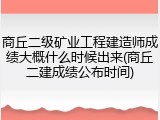 商丘二级矿业工程建造师成绩大概什么时候出来(商丘二建成绩公布时间)