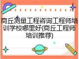 商丘测量工程咨询工程师培训学校哪里好(商丘工程师培训推荐)