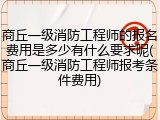 商丘一级消防工程师的报名费用是多少有什么要求呢(商丘一级消防工程师报考条件费用)
