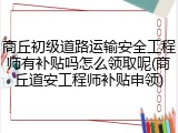商丘初级道路运输安全工程师有补贴吗怎么领取呢(商丘道安工程师补贴申领)