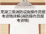 芜湖三级消防设施操作员报考资格详解(消防操作员报考资格)