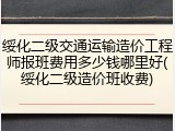 绥化二级交通运输造价工程师报班费用多少钱哪里好(绥化二级造价班收费)