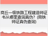 商丘一级铁路工程建造师证书从哪里查询真伪？(商铁师证真伪查询)