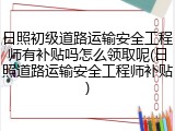 日照初级道路运输安全工程师有补贴吗怎么领取呢(日照道路运输安全工程师补贴)