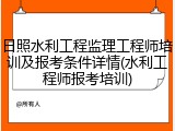 日照水利工程监理工程师培训及报考条件详情(水利工程师报考培训)
