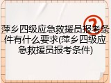 萍乡四级应急救援员报考条件有什么要求(萍乡四级应急救援员报考条件)
