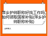 萍乡护师职称好找工作吗，如何领取国家补贴(萍乡护师职称补贴)