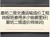 廊坊二级交通运输造价工程师报班费用多少钱哪里好(廊坊二级造价师培训)