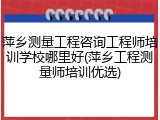 萍乡测量工程咨询工程师培训学校哪里好(萍乡工程测量师培训优选)