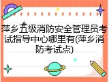 萍乡五级消防安全管理员考试指导中心哪里有(萍乡消防考试点)
