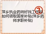 萍乡执业药师好找工作吗，如何领取国家补贴(萍乡药师求职补贴)