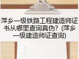萍乡一级铁路工程建造师证书从哪里查询真伪？(萍乡一级建造师证查询)
