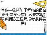 萍乡一级消防工程师的报名费用是多少有什么要求呢(萍乡消防工程师报考条件费用)