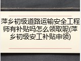 萍乡初级道路运输安全工程师有补贴吗怎么领取呢(萍乡初级安工补贴申领)