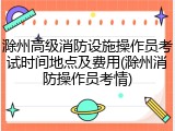 滁州高级消防设施操作员考试时间地点及费用(滁州消防操作员考情)