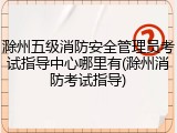 滁州五级消防安全管理员考试指导中心哪里有(滁州消防考试指导)