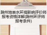 滁州地表水环境影响评价师报考资格详解(滁州环评师报考条件)