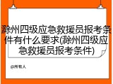 滁州四级应急救援员报考条件有什么要求(滁州四级应急救援员报考条件)