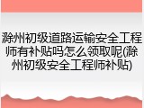 滁州初级道路运输安全工程师有补贴吗怎么领取呢(滁州初级安全工程师补贴)