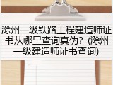 滁州一级铁路工程建造师证书从哪里查询真伪？(滁州一级建造师证书查询)