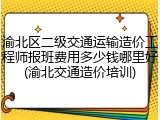 渝北区二级交通运输造价工程师报班费用多少钱哪里好(渝北交通造价培训)