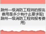 滁州一级消防工程师的报名费用是多少有什么要求呢(滁州一级消防工程师报考费用)
