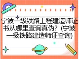 宁波一级铁路工程建造师证书从哪里查询真伪？(宁波一级铁路建造师证查询)