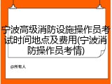 宁波高级消防设施操作员考试时间地点及费用(宁波消防操作员考情)